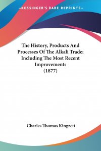 Charles Thomas Kingzett - «The History, Products And Processes Of The Alkali Trade; Including The Most Recent Improvements (1877)»