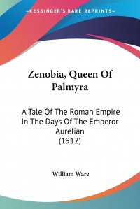 William Ware - «Zenobia, Queen Of Palmyra. A Tale Of The Roman Empire In The Days Of The Emperor Aurelian (1912)»