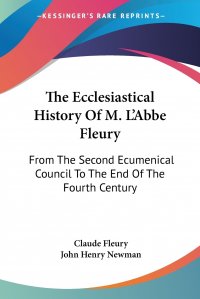 John Henry Newman, Claude Fleury - «The Ecclesiastical History Of M. L'Abbe Fleury. From The Second Ecumenical Council To The End Of The Fourth Century»