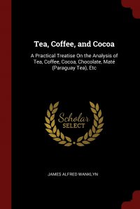 Tea, Coffee, and Cocoa. A Practical Treatise On the Analysis of Tea, Coffee, Cocoa, Chocolate, Mate (Paraguay Tea), Etc