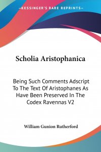 Scholia Aristophanica. Being Such Comments Adscript To The Text Of Aristophanes As Have Been Preserved In The Codex Ravennas V2