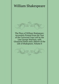 The Plays of William Shakspeare: Accurately Printed from the Text of the Corrected Copy Left by the Late George Steevens, with Glossorial Notes and a Sketch of the Life of Shakspeare, Volume 