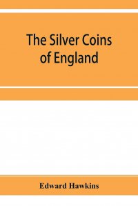 Edward Hawkins - «The silver coins of England, arranged and described; with remarks on British money, previous to the Saxon dynasties»