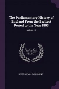 Great Britain. Parliament - «The Parliamentary History of England From the Earliest Period to the Year 1803; Volume 18»