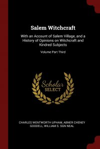 Charles Wentworth Upham, Abner Cheney Goodell, William S. sgn Neal - «Salem Witchcraft. With an Account of Salem Village, and a History of Opinions on Witchcraft and Kindred Subjects; Volume Part Third»