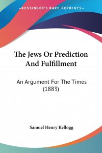 Samuel Henry Kellogg - «The Jews Or Prediction And Fulfillment. An Argument For The Times (1883)»