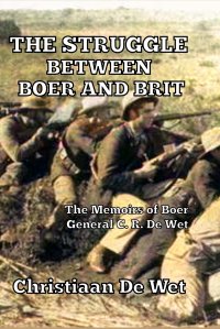 The Struggle between Boer and Brit. The Memoirs of Boer General C. R. De Wet