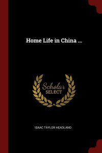 Isaac Taylor Headland - «Home Life in China ...»