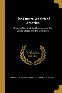 The Future Wealth of America. Being a Glance at the Resources of the United States and the Commerci