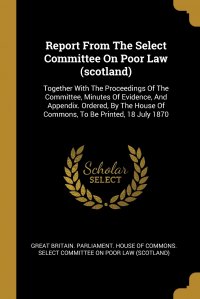 Report From The Select Committee On Poor Law (scotland). Together With The Proceedings Of The Committee, Minutes Of Evidence, And Appendix. Ordered, By The House Of Commons, To Be Printed, 18