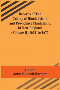 John Russell Bartlett - «Records Of The Colony Of Rhode Island And Providence Plantations, In New England (Volume Ii) 1664 To 1677»