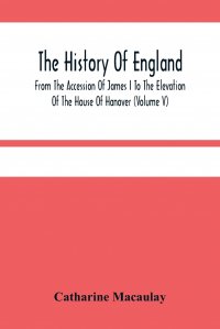 Catharine Macaulay - «The History Of England. From The Accession Of James I To The Elevation Of The House Of Hanover (Volume V)»