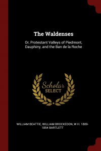 The Waldenses. Or, Protestant Valleys of Piedmont, Dauphiny, and the Ban de la Roche