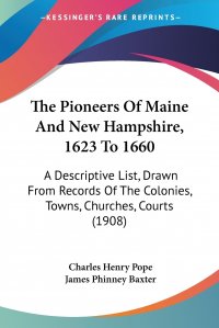 James Phinney Baxter, Charles Henry Pope - «The Pioneers Of Maine And New Hampshire, 1623 To 1660. A Descriptive List, Drawn From Records Of The Colonies, Towns, Churches, Courts (1908)»