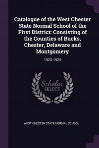 West Chester State Normal School - «Catalogue of the West Chester State Normal School of the First District. Consisting of the Counties of Bucks, Chester, Delaware and Montgomery: 1923-1924»