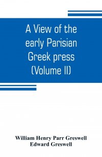 A view of the early Parisian Greek press; including the lives of the Stephani; notices of other contemporary Greek printers of Paris; and various particulars of the literary and ecclesiastica