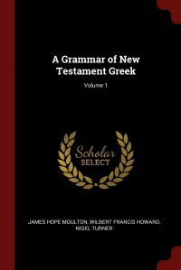 James Hope Moulton, Nigel Turner, Wilbert Francis Howard - «A Grammar of New Testament Greek; Volume 1»