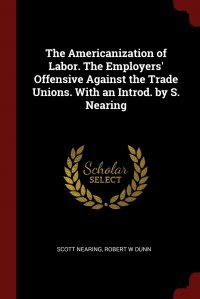 Scott Nearing, Robert W Dunn - «The Americanization of Labor. The Employers' Offensive Against the Trade Unions. With an Introd. by S. Nearing»