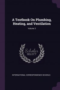 International Correspondence Schools - «A Textbook On Plumbing, Heating, and Ventilation; Volume 3»