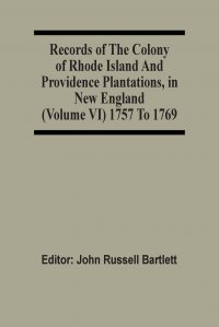 John Russell Bartlett - «Records Of The Colony Of Rhode Island And Providence Plantations, In New England (Volume Vi) 1757 To 1769»