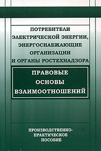 Потребители электрической энергии, энергоснабжающие организации и органы ростехнадзора. Правовые основы взаимоотношений. Производственно-практическое пособие