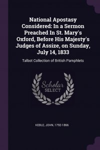 National Apostasy Considered. In a Sermon Preached In St. Mary's Oxford, Before His Majesty's Judges of Assize, on Sunday, July 14, 1833: Talbot Collection of British Pamphlets