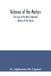 St. Alphonsus de Liguori - «Victories of the Martyrs; The Lives of the Most Celebrated Martyrs of the Church»