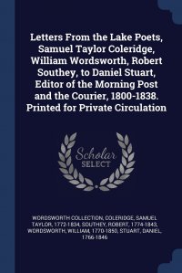 Wordsworth Collection, Samuel Taylor 1772-1834 Coleridge, Southey Robert 1774-1843 - «Letters From the Lake Poets, Samuel Taylor Coleridge, William Wordsworth, Robert Southey, to Daniel Stuart, Editor of the Morning Post and the Courier, 1800-1838. Printed for Private Circulat»