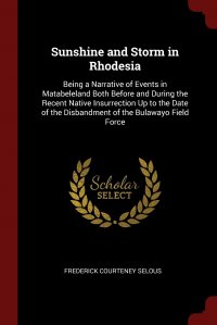 Sunshine and Storm in Rhodesia. Being a Narrative of Events in Matabeleland Both Before and During the Recent Native Insurrection Up to the Date of the Disbandment of the Bulawayo Field Force