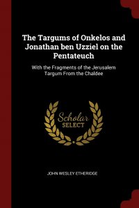 John Wesley Etheridge - «The Targums of Onkelos and Jonathan ben Uzziel on the Pentateuch. With the Fragments of the Jerusalem Targum From the Chaldee»