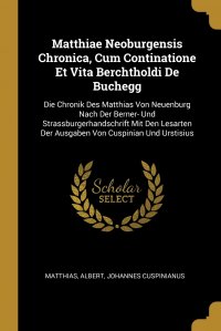 Matthiae Neoburgensis Chronica, Cum Continatione Et Vita Berchtholdi De Buchegg. Die Chronik Des Matthias Von Neuenburg Nach Der Berner- Und Strassburgerhandschrift Mit Den Lesarten Der Ausga