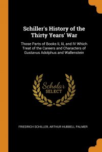 Schiller's History of the Thirty Years' War. Those Parts of Books Ii, Iii, and IV Which Treat of the Careers and Characters of Gustavus Adolphus and Wallenstein