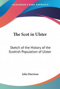 John Harrison - «The Scot in Ulster. Sketch of the History of the Scottish Population of Ulster»