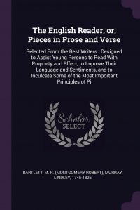 The English Reader, or, Pieces in Prose and Verse. Selected From the Best Writers : Designed to Assist Young Persons to Read With Propriety and Effect, to Improve Their Language and Sentiment