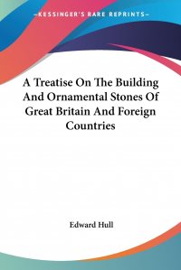 Edward Hull - «A Treatise On The Building And Ornamental Stones Of Great Britain And Foreign Countries»