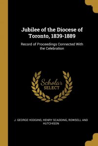 J. George Hodgins, Henry Scadding, Rowsell and Hutchison - «Jubilee of the Diocese of Toronto, 1839-1889. Record of Proceedings Connected With the Celebration»