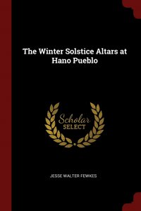 Jesse Walter Fewkes - «The Winter Solstice Altars at Hano Pueblo»