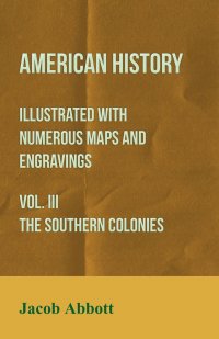 Jacob Abbott - «American History - Illustrated with Numerous Maps and Engravings - Vol. III The Southern Colonies»