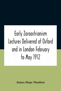 James Hope Moulton - «Early Zoroastrianism Lectures Delivered At Oxford And In London February To May 1912»