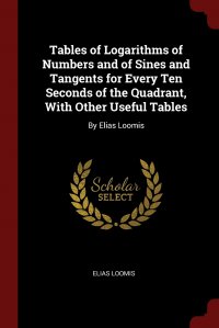 Elias Loomis - «Tables of Logarithms of Numbers and of Sines and Tangents for Every Ten Seconds of the Quadrant, With Other Useful Tables. By Elias Loomis»