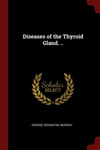 George Redmayne Murray - «Diseases of the Thyroid Gland»