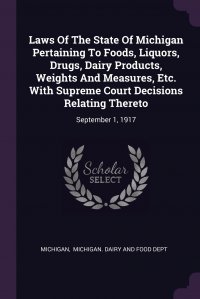 Laws Of The State Of Michigan Pertaining To Foods, Liquors, Drugs, Dairy Products, Weights And Measures, Etc. With Supreme Court Decisions Relating Thereto. September 1, 1917