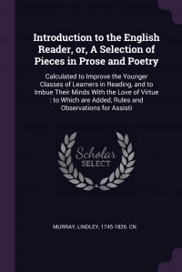 Introduction to the English Reader, or, A Selection of Pieces in Prose and Poetry. Calculated to Improve the Younger Classes of Learners in Reading, and to Imbue Their Minds With the Love of