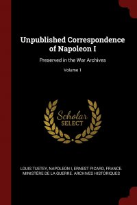 Unpublished Correspondence of Napoleon I. Preserved in the War Archives; Volume 1