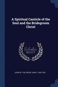 Saint 1542-1591 John of the Cross - «A Spiritual Canticle of the Soul and the Bridegroom Christ»