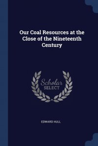 Edward Hull - «Our Coal Resources at the Close of the Nineteenth Century»