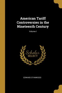 Edward Stanwood - «American Tariff Controversies in the Nineteenth Century; Volume I»