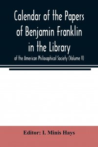 I. Minis Hays - «Calendar of the Papers of Benjamin Franklin in the Library of the American Philosophical Society (Volume V)»