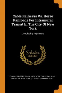 Cable Railways Vs. Horse Railroads For Intramural Transit In The City Of New York. Concluding Argument