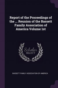 Report of the Proceedings of the ... Reunion of the Bassett Family Association of America Volume 1st